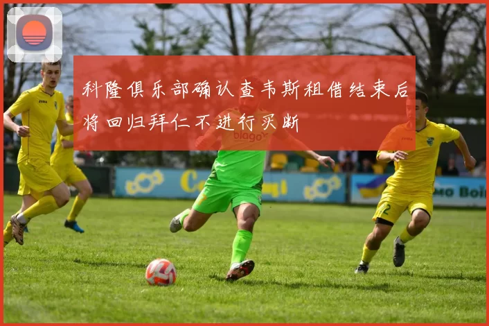 科隆俱乐部确认查韦斯租借结束后将回归拜仁不进行买断