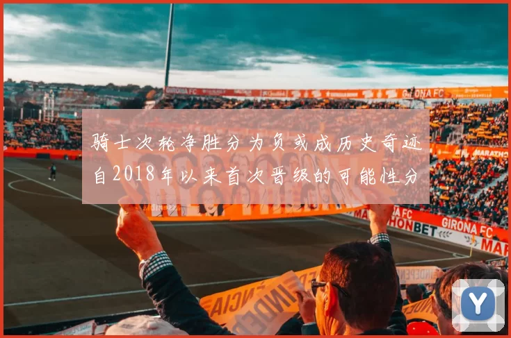 骑士次轮净胜分为负或成历史奇迹自2018年以来首次晋级的可能性分析
