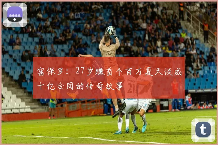 富保罗：27岁赚首个百万夏天谈成十亿合同的传奇故事