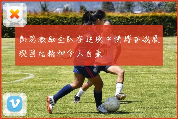 凯恩激励全队在逆境中拼搏奋战展现团结精神令人自豪