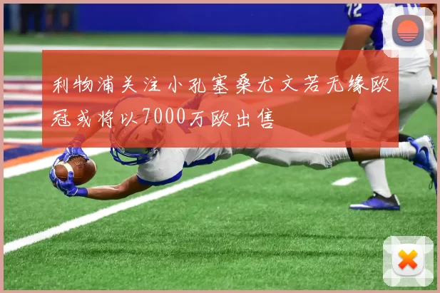 利物浦关注小孔塞桑尤文若无缘欧冠或将以7000万欧出售