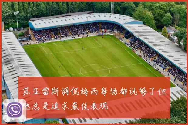 苏亚雷斯调侃梅西每场都说够了但他总是追求最佳表现
