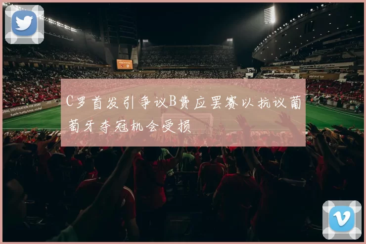 C罗首发引争议B费应罢赛以抗议葡萄牙夺冠机会受损