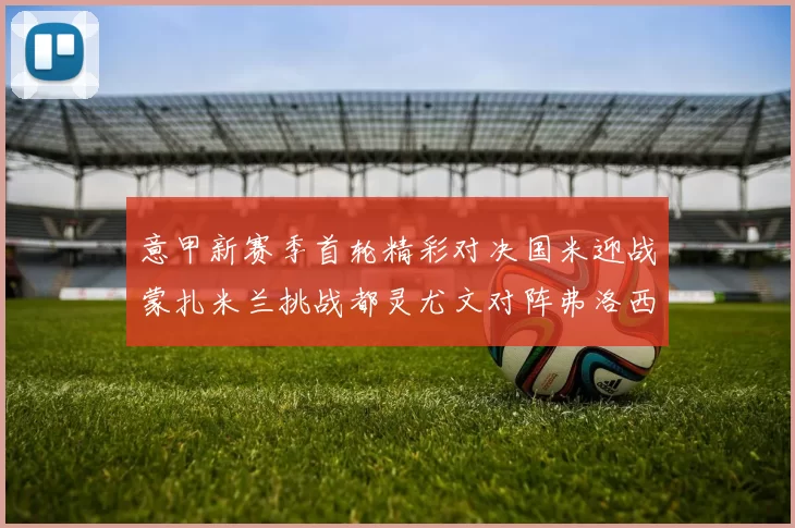 意甲新赛季首轮精彩对决国米迎战蒙扎米兰挑战都灵尤文对阵弗洛西诺内