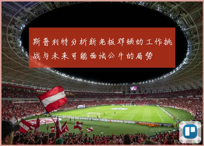 斯普利特分析新老板邓顿的工作挑战与未来可能面试公牛的局势