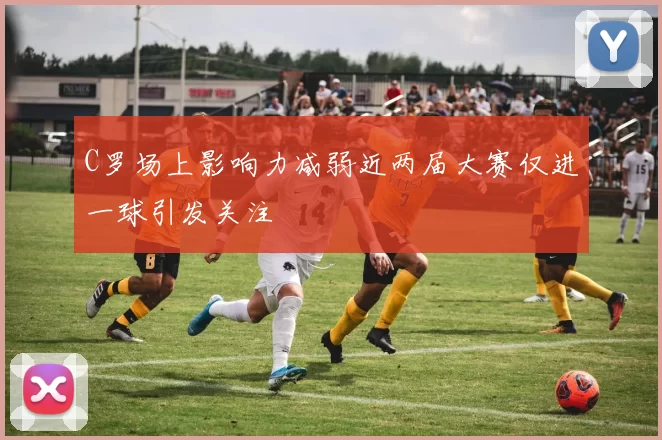 C罗场上影响力减弱近两届大赛仅进一球引发关注