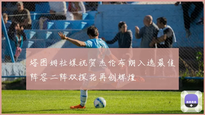 塔图姆社媒祝贺杰伦布朗入选最佳阵容二阵双探花再创辉煌
