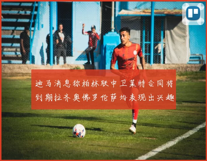 迪马消息称柏林联中卫莱特合同将到期拉齐奥佛罗伦萨均表现出兴趣