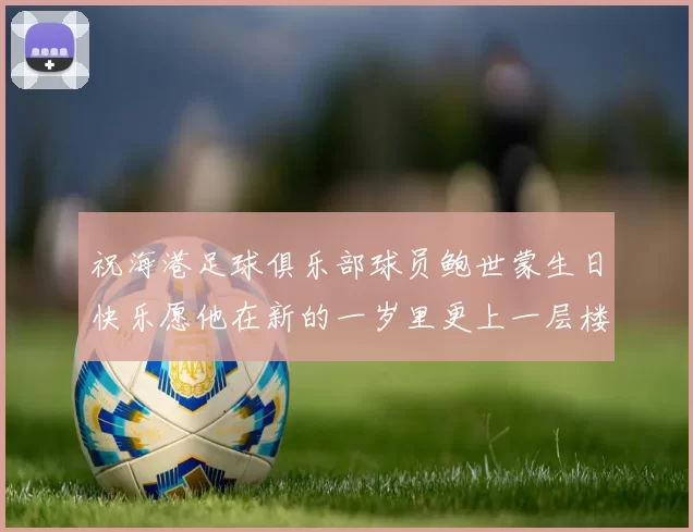 祝海港足球俱乐部球员鲍世蒙生日快乐愿他在新的一岁里更上一层楼