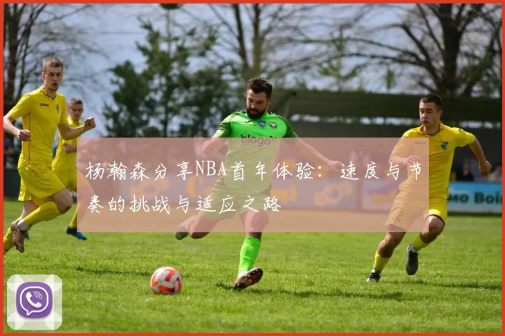 杨瀚森分享NBA首年体验：速度与节奏的挑战与适应之路