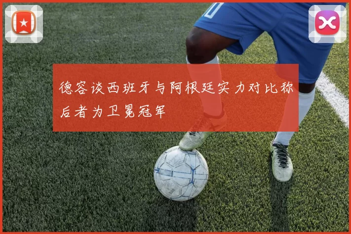 德容谈西班牙与阿根廷实力对比称后者为卫冕冠军